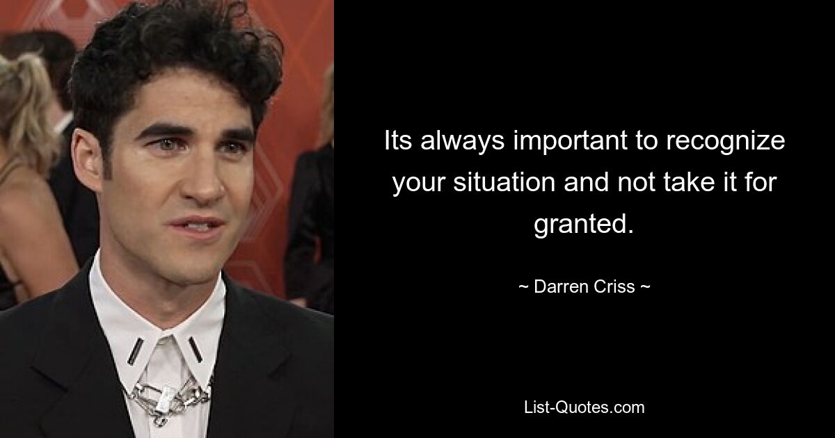 Its always important to recognize your situation and not take it for granted. — © Darren Criss