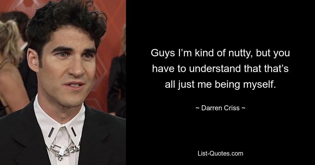 Guys I’m kind of nutty, but you have to understand that that’s all just me being myself. — © Darren Criss