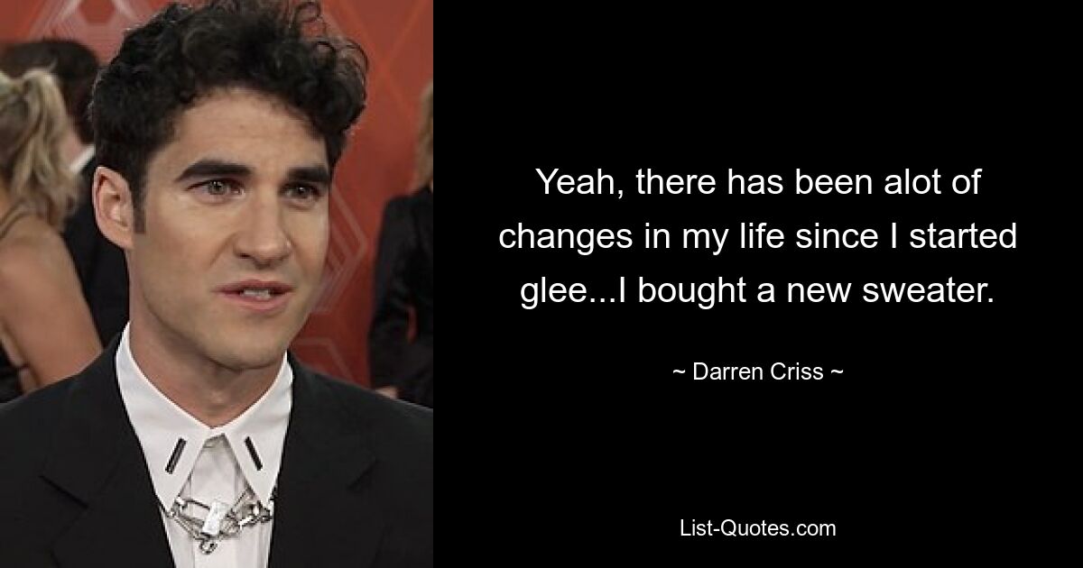 Yeah, there has been alot of changes in my life since I started glee...I bought a new sweater. — © Darren Criss