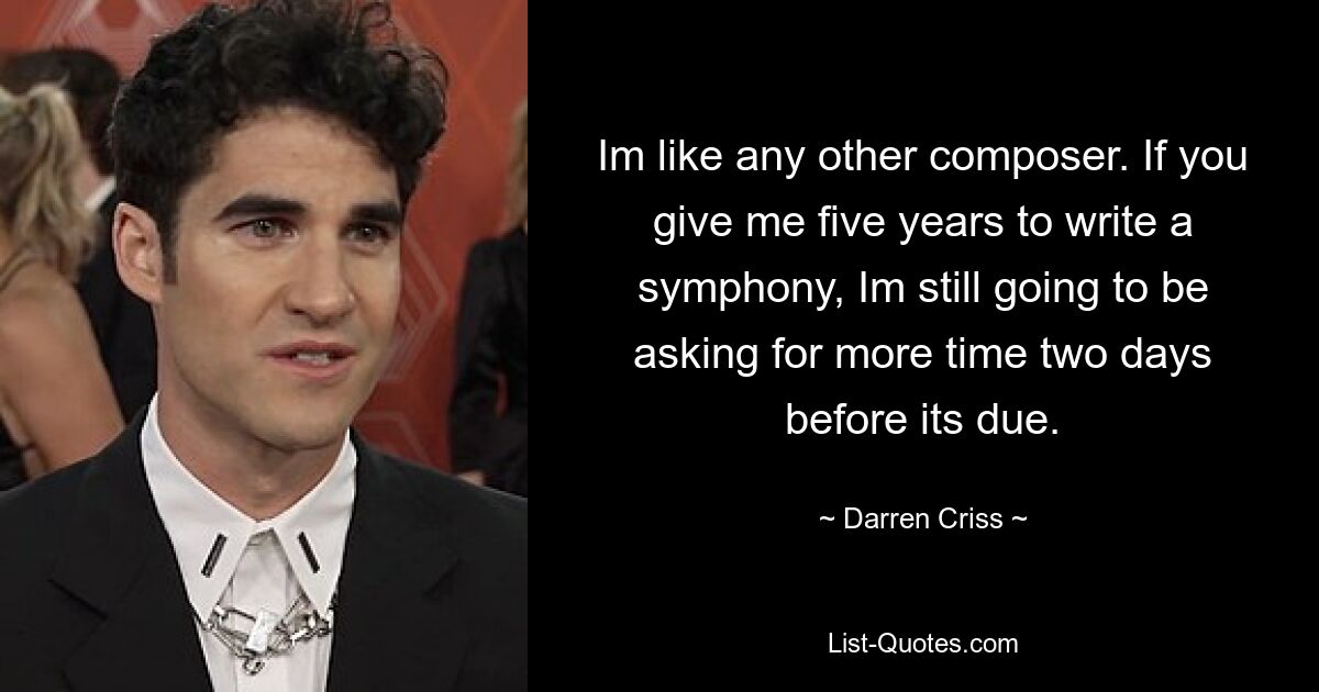 Im like any other composer. If you give me five years to write a symphony, Im still going to be asking for more time two days before its due. — © Darren Criss