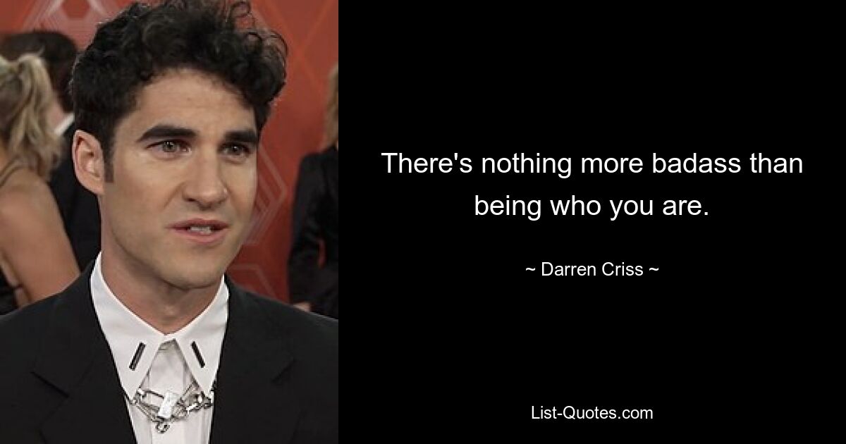 There's nothing more badass than being who you are. — © Darren Criss