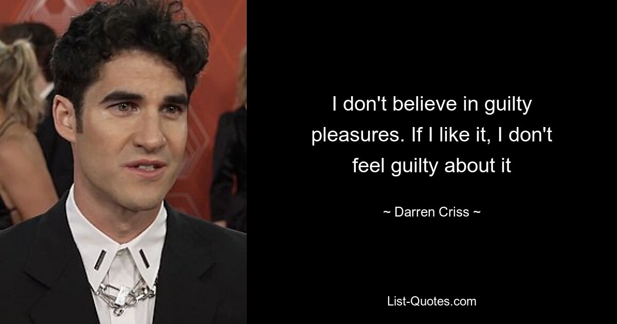 I don't believe in guilty pleasures. If I like it, I don't feel guilty about it — © Darren Criss