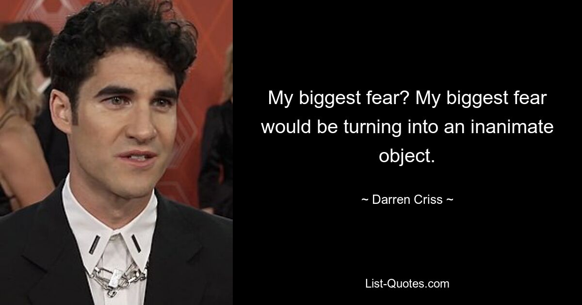 My biggest fear? My biggest fear would be turning into an inanimate object. — © Darren Criss