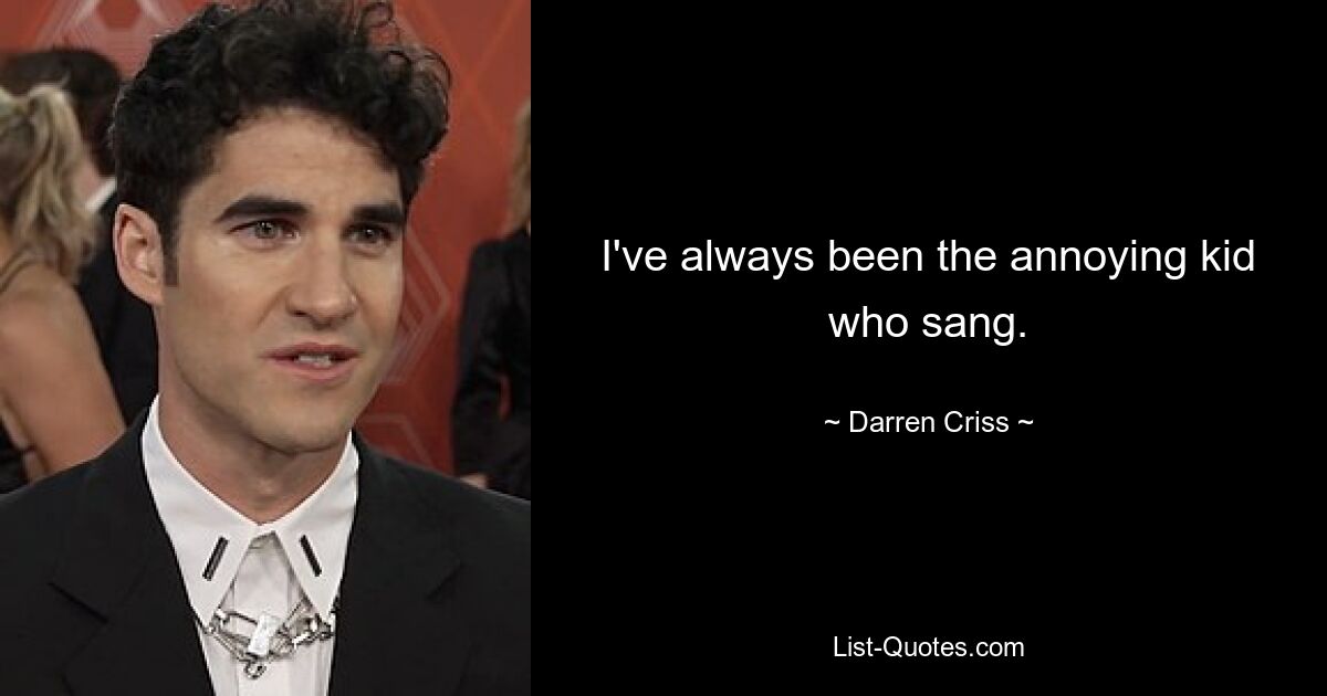 I've always been the annoying kid who sang. — © Darren Criss