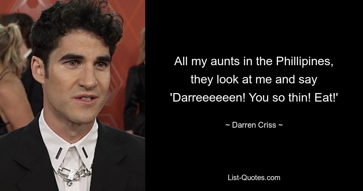 All my aunts in the Phillipines, they look at me and say 'Darreeeeeen! You so thin! Eat!' — © Darren Criss