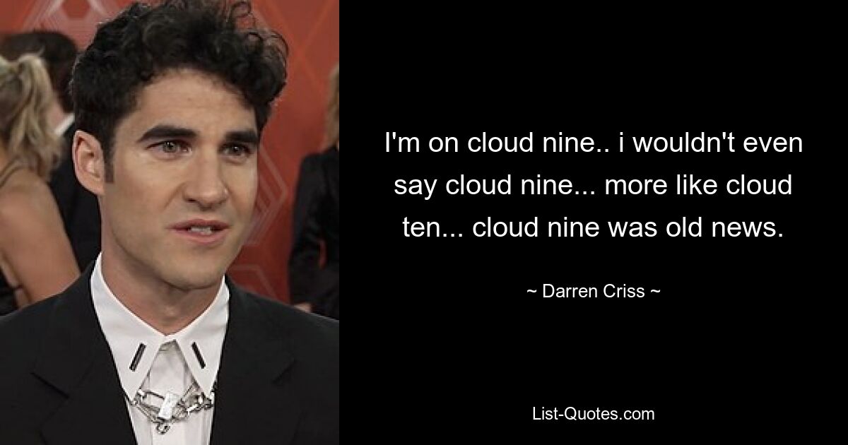 I'm on cloud nine.. i wouldn't even say cloud nine... more like cloud ten... cloud nine was old news. — © Darren Criss