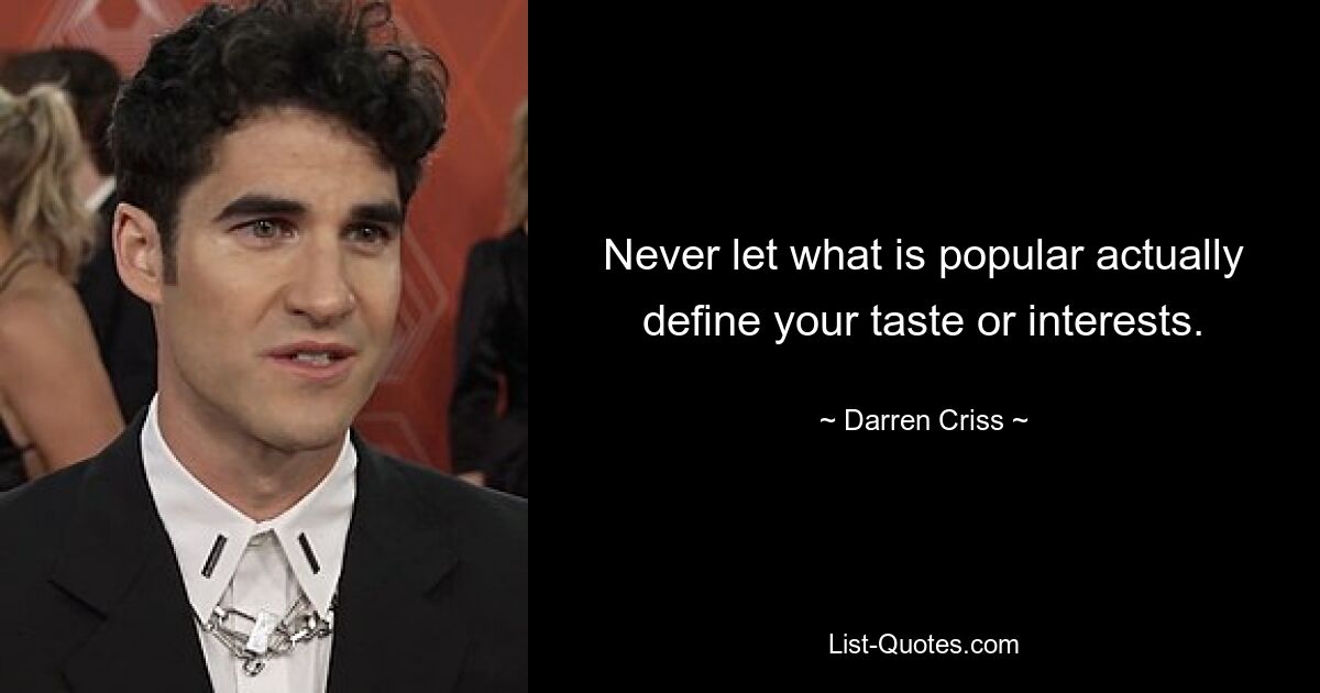 Never let what is popular actually define your taste or interests. — © Darren Criss