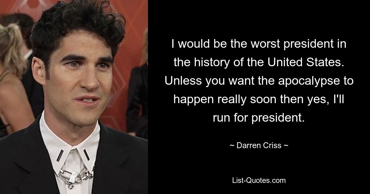 Ich wäre der schlechteste Präsident in der Geschichte der Vereinigten Staaten. Wenn Sie nicht wollen, dass die Apokalypse wirklich bald eintritt, dann ja, dann werde ich für das Präsidentenamt kandidieren. — © Darren Criss