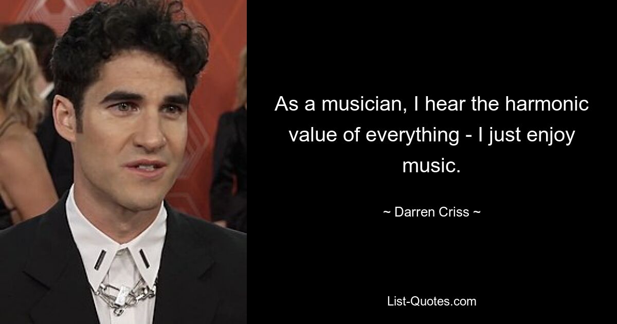 As a musician, I hear the harmonic value of everything - I just enjoy music. — © Darren Criss