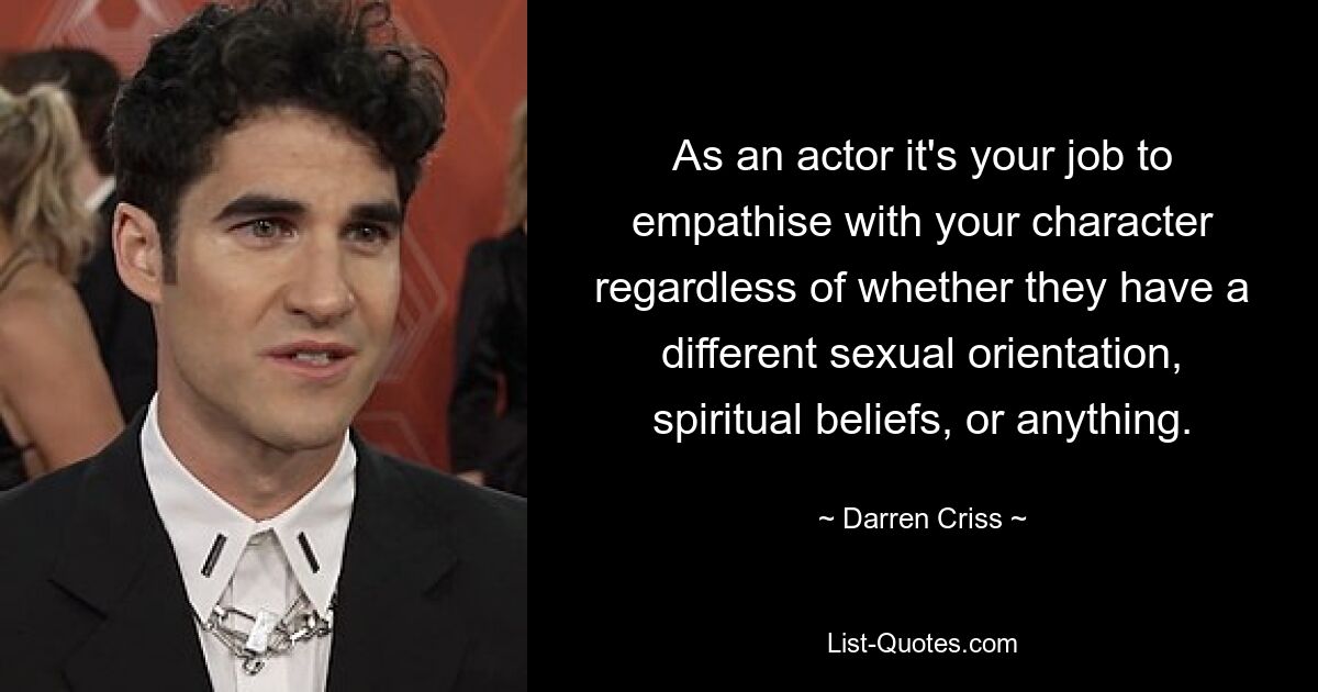 As an actor it's your job to empathise with your character regardless of whether they have a different sexual orientation, spiritual beliefs, or anything. — © Darren Criss