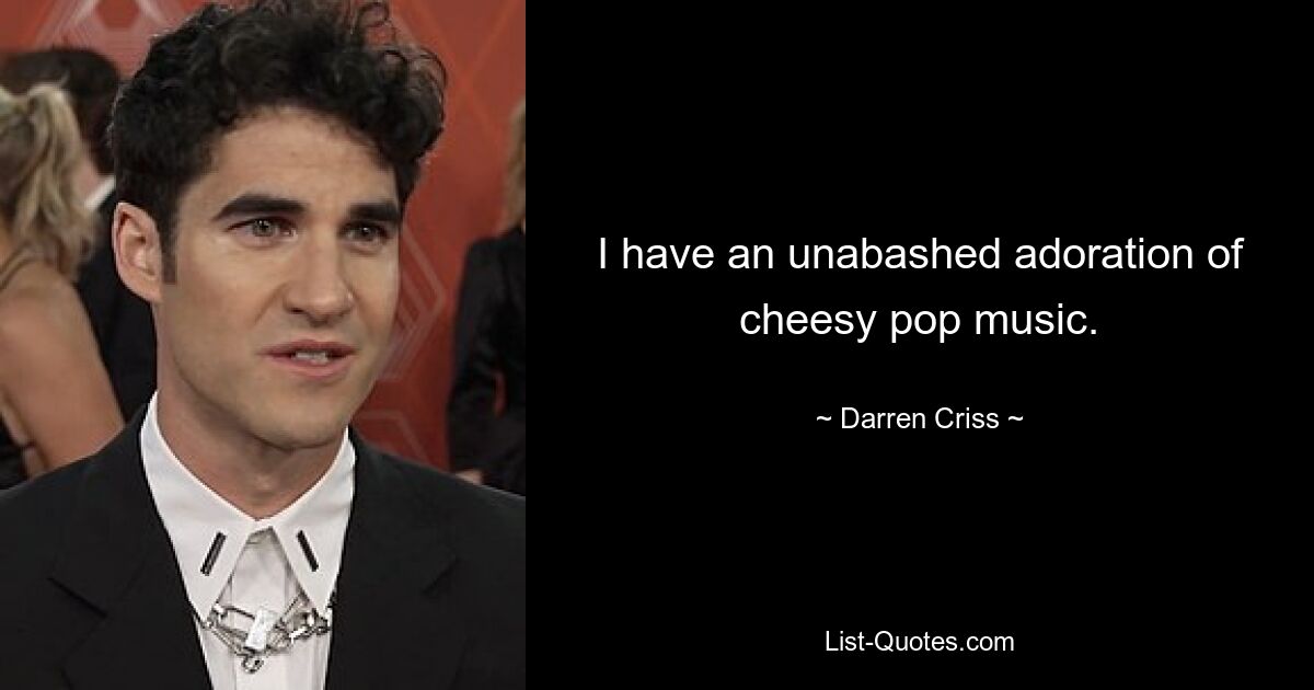 I have an unabashed adoration of cheesy pop music. — © Darren Criss