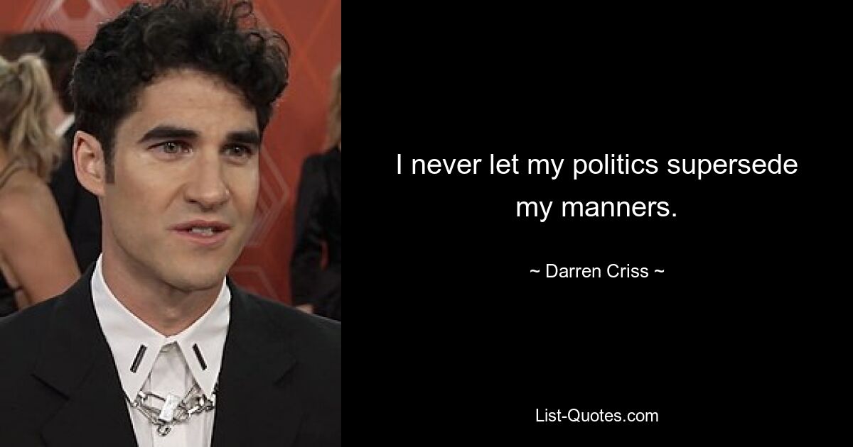 I never let my politics supersede my manners. — © Darren Criss