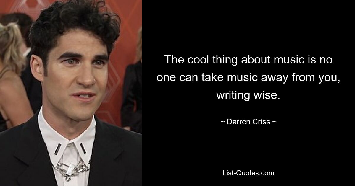 The cool thing about music is no one can take music away from you, writing wise. — © Darren Criss