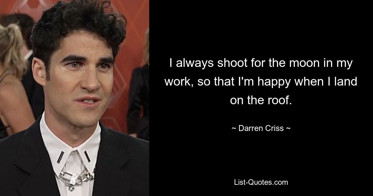 I always shoot for the moon in my work, so that I'm happy when I land on the roof. — © Darren Criss