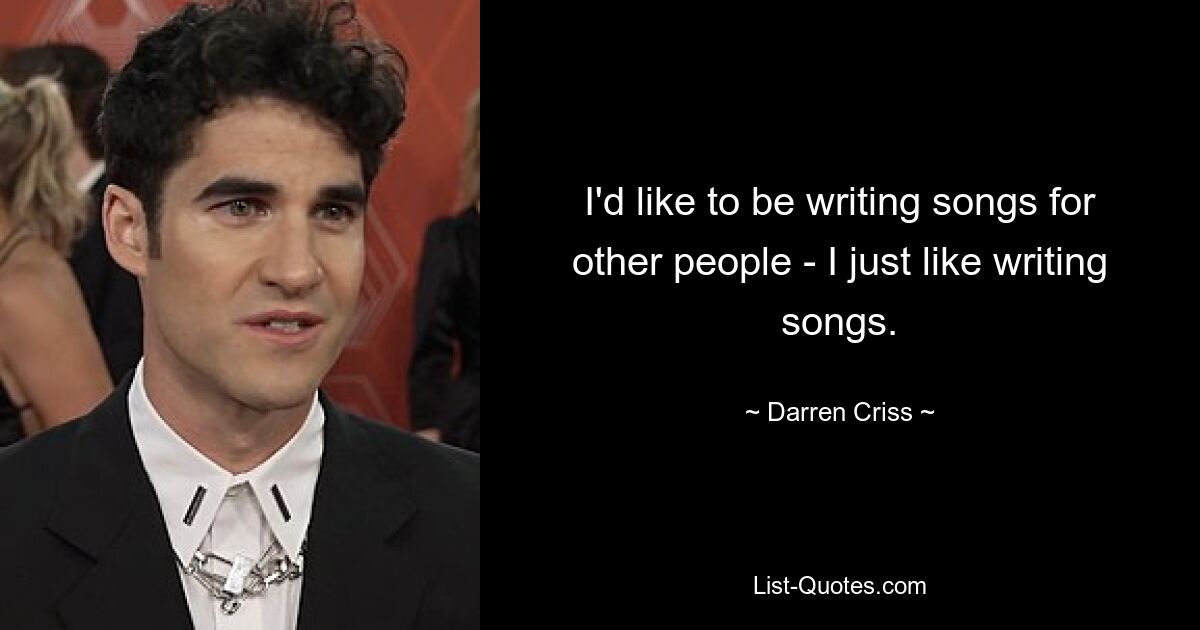 I'd like to be writing songs for other people - I just like writing songs. — © Darren Criss