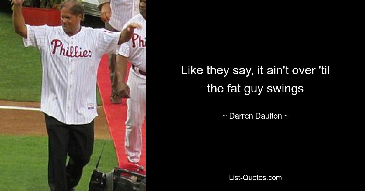 Like they say, it ain't over 'til the fat guy swings — © Darren Daulton