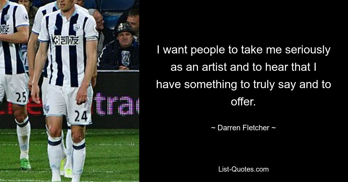 I want people to take me seriously as an artist and to hear that I have something to truly say and to offer. — © Darren Fletcher