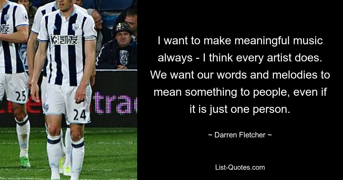 I want to make meaningful music always - I think every artist does. We want our words and melodies to mean something to people, even if it is just one person. — © Darren Fletcher