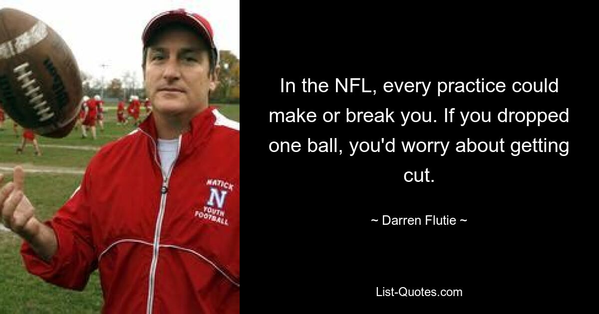 In the NFL, every practice could make or break you. If you dropped one ball, you'd worry about getting cut. — © Darren Flutie