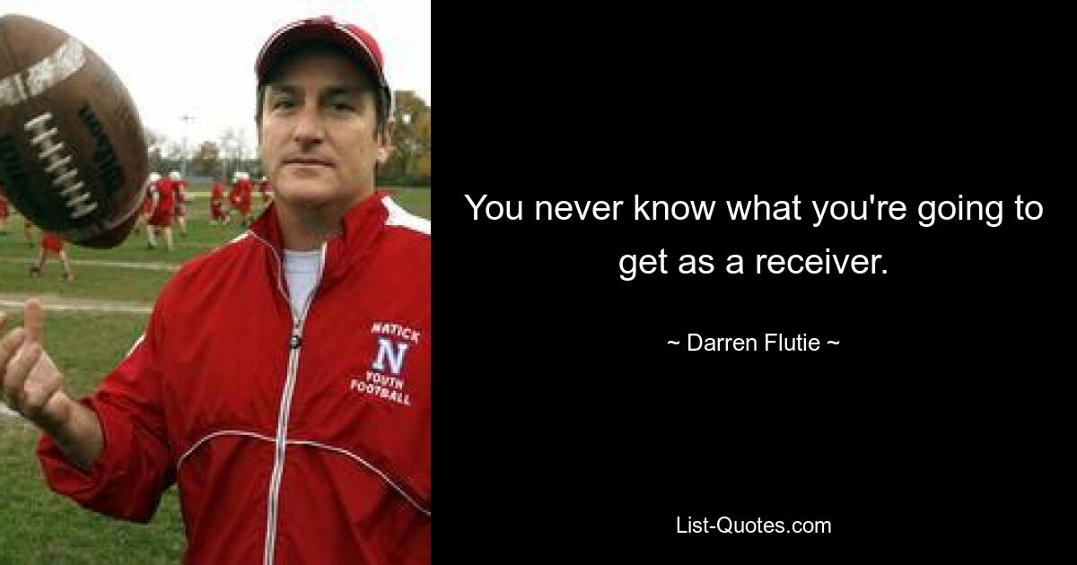 You never know what you're going to get as a receiver. — © Darren Flutie