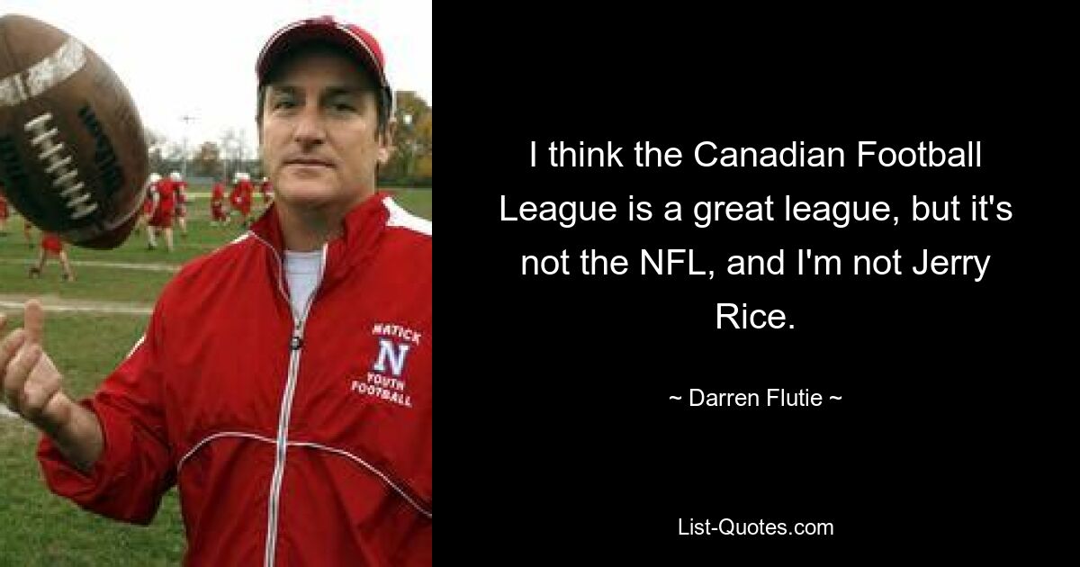 I think the Canadian Football League is a great league, but it's not the NFL, and I'm not Jerry Rice. — © Darren Flutie