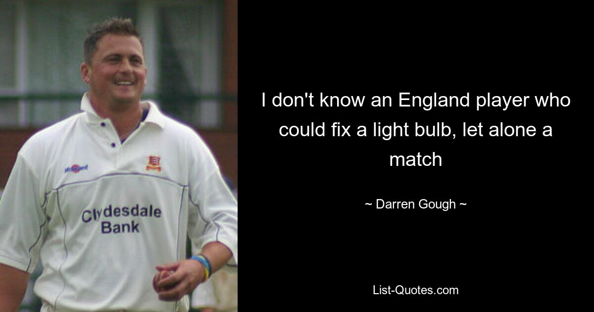 I don't know an England player who could fix a light bulb, let alone a match — © Darren Gough