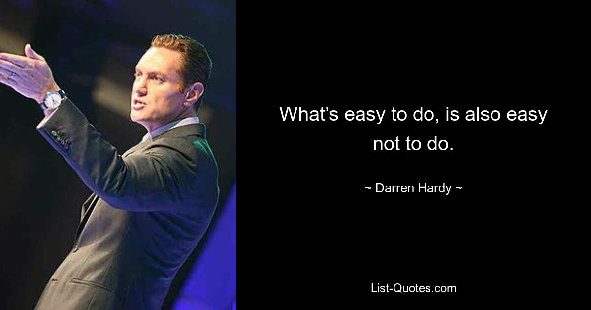 What’s easy to do, is also easy not to do. — © Darren Hardy