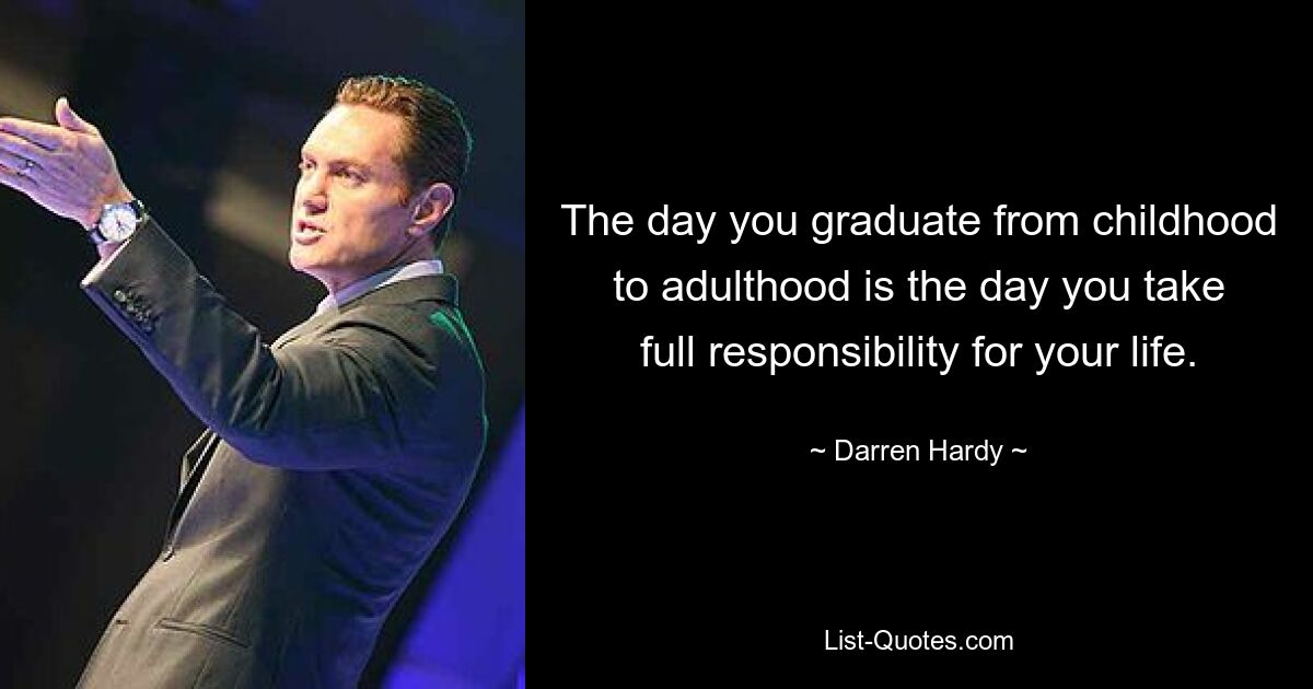 The day you graduate from childhood to adulthood is the day you take full responsibility for your life. — © Darren Hardy