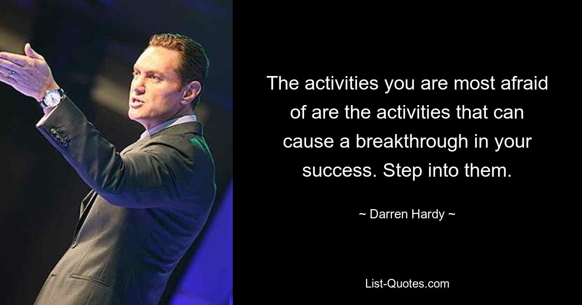 The activities you are most afraid of are the activities that can cause a breakthrough in your success. Step into them. — © Darren Hardy