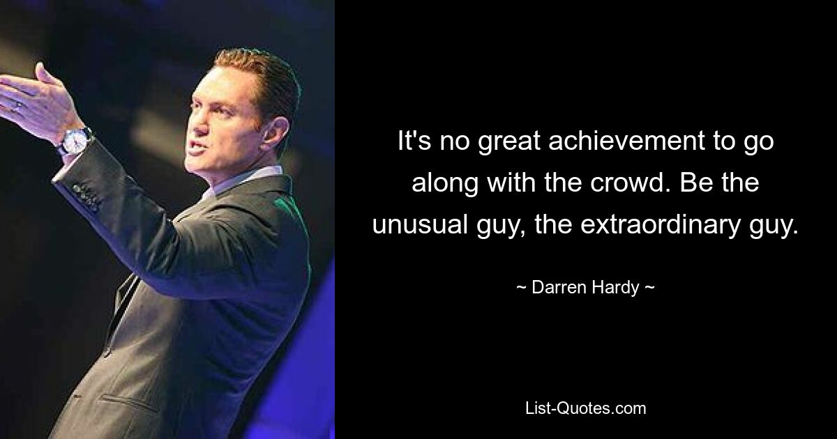 It's no great achievement to go along with the crowd. Be the unusual guy, the extraordinary guy. — © Darren Hardy