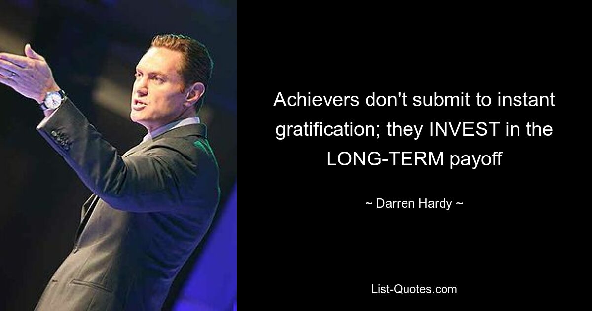 Achievers don't submit to instant gratification; they INVEST in the LONG-TERM payoff — © Darren Hardy