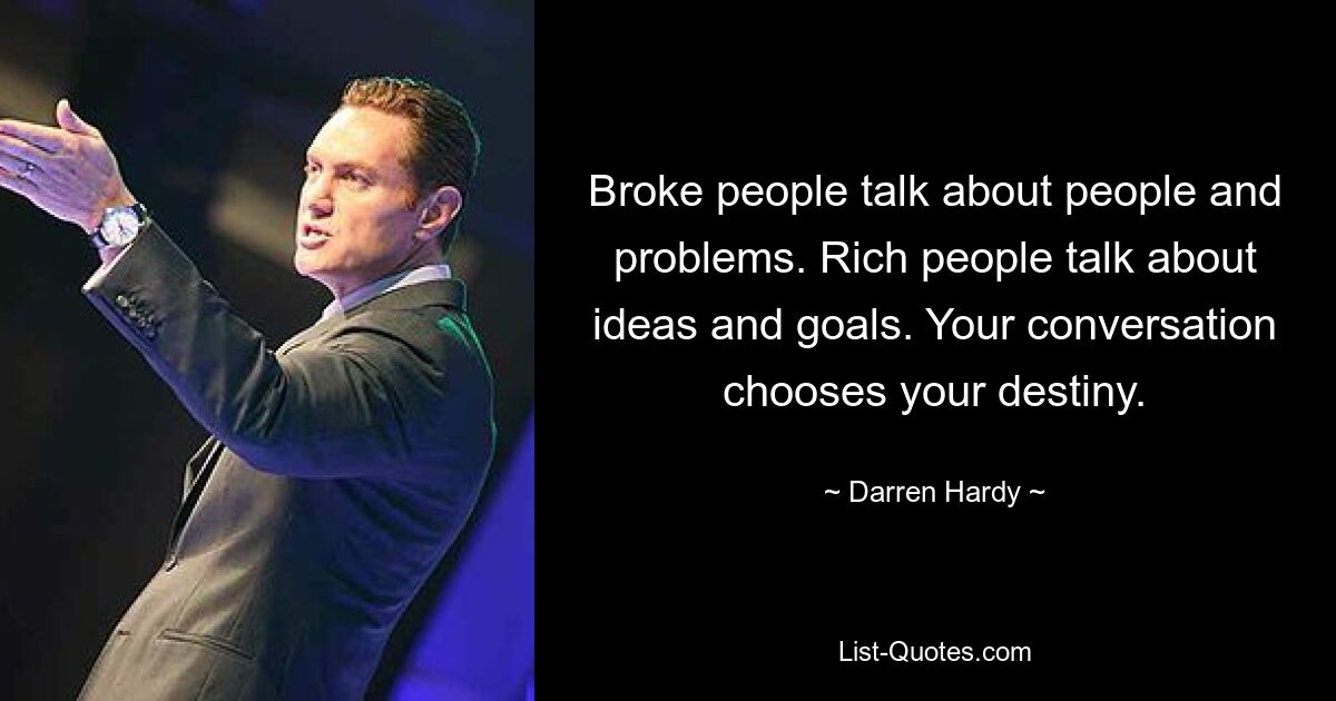 Broke people talk about people and problems. Rich people talk about ideas and goals. Your conversation chooses your destiny. — © Darren Hardy