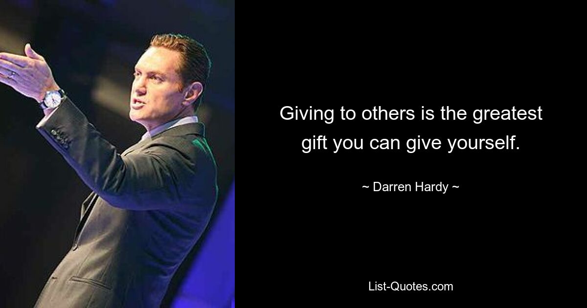 Giving to others is the greatest gift you can give yourself. — © Darren Hardy