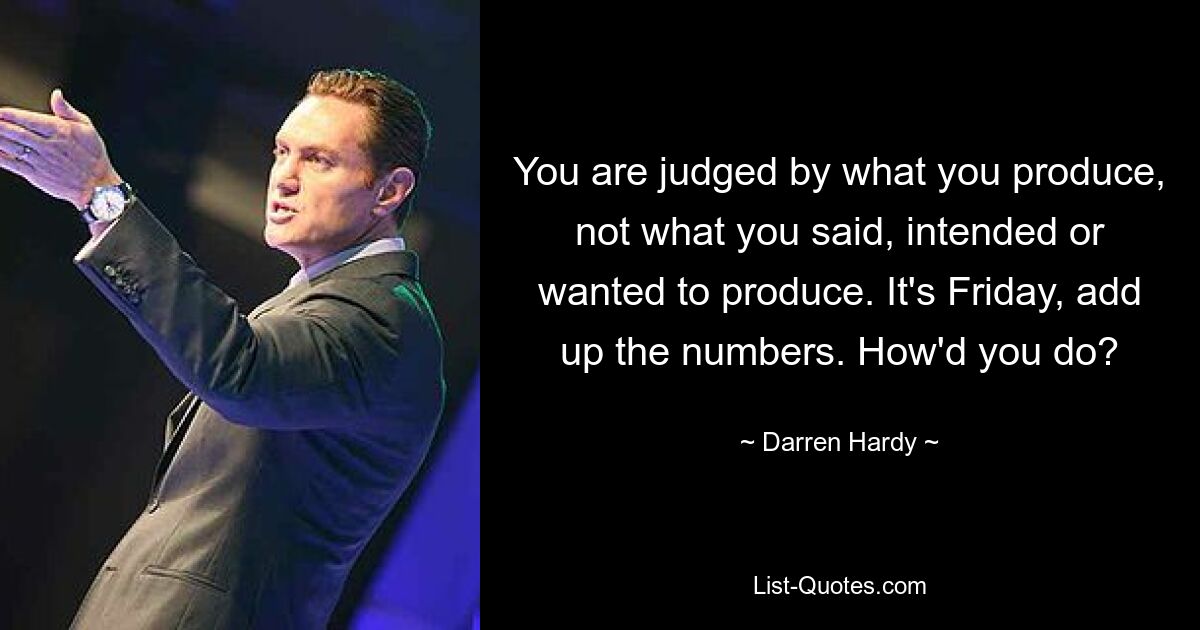 You are judged by what you produce, not what you said, intended or wanted to produce. It's Friday, add up the numbers. How'd you do? — © Darren Hardy