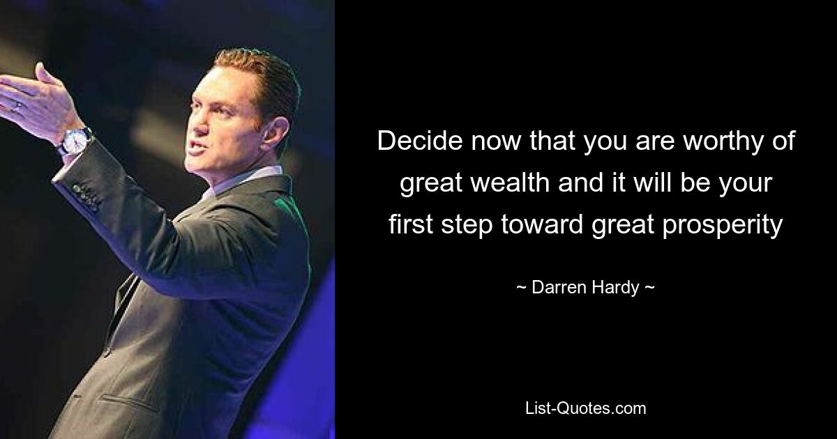 Decide now that you are worthy of great wealth and it will be your first step toward great prosperity — © Darren Hardy