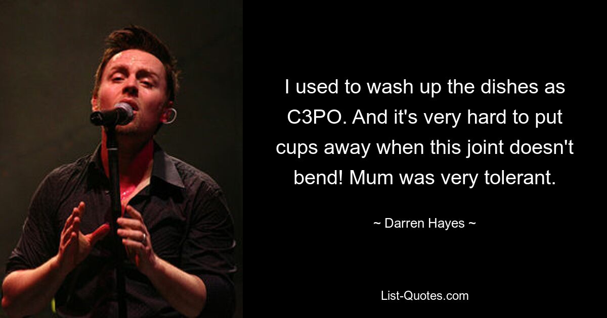 I used to wash up the dishes as C3PO. And it's very hard to put cups away when this joint doesn't bend! Mum was very tolerant. — © Darren Hayes