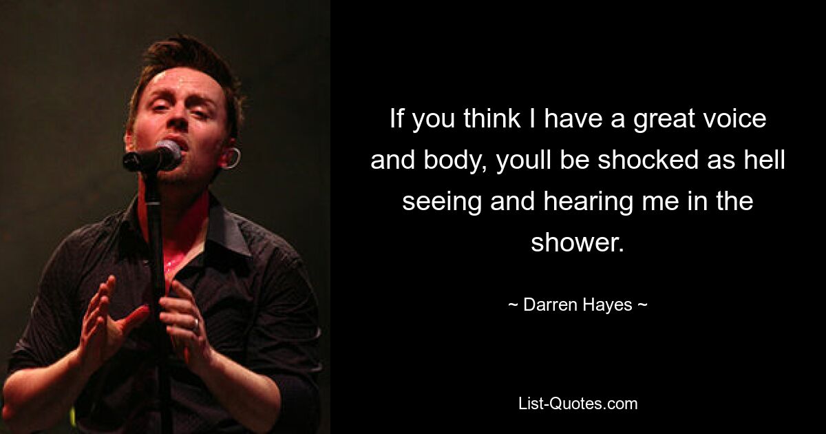 If you think I have a great voice and body, youll be shocked as hell seeing and hearing me in the shower. — © Darren Hayes