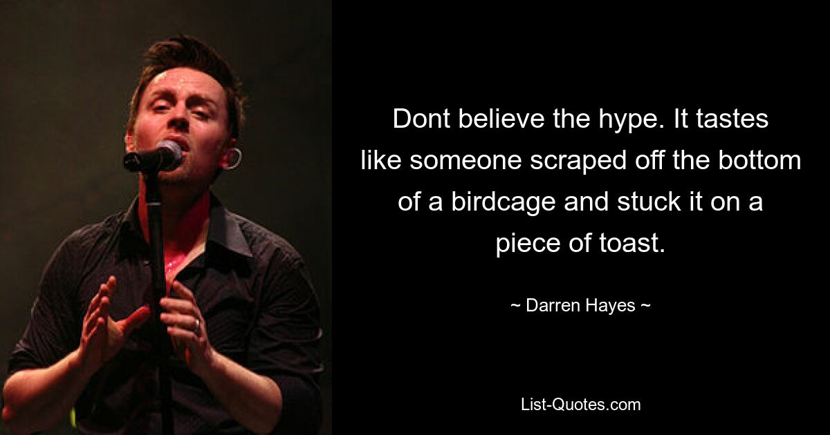 Dont believe the hype. It tastes like someone scraped off the bottom of a birdcage and stuck it on a piece of toast. — © Darren Hayes