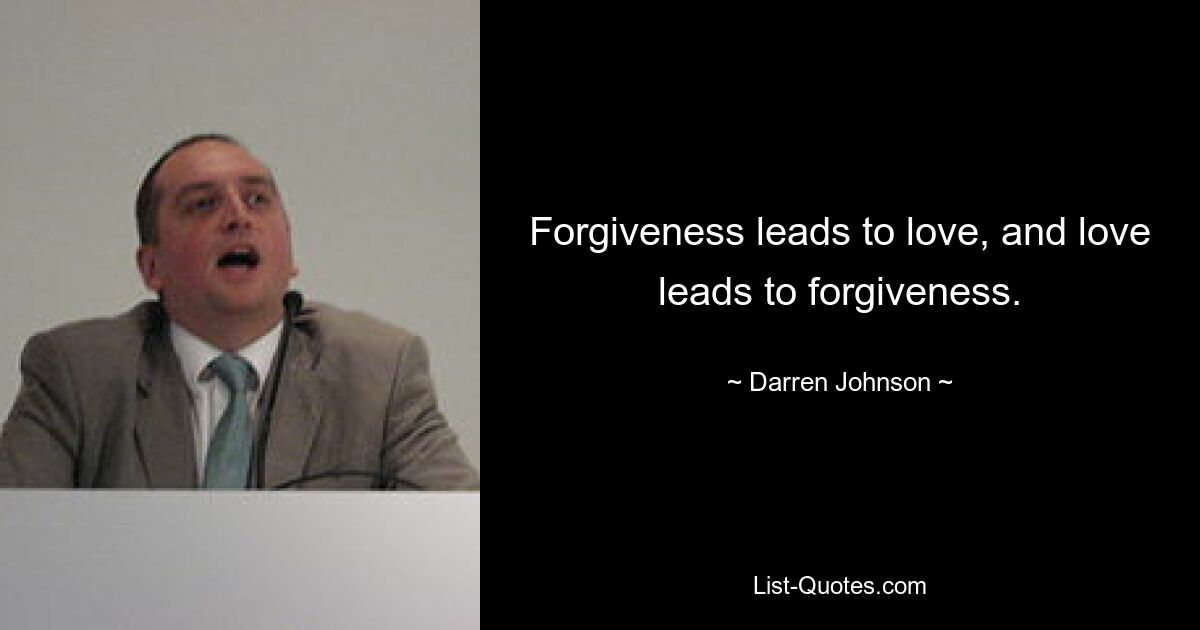 Forgiveness leads to love, and love leads to forgiveness. — © Darren Johnson