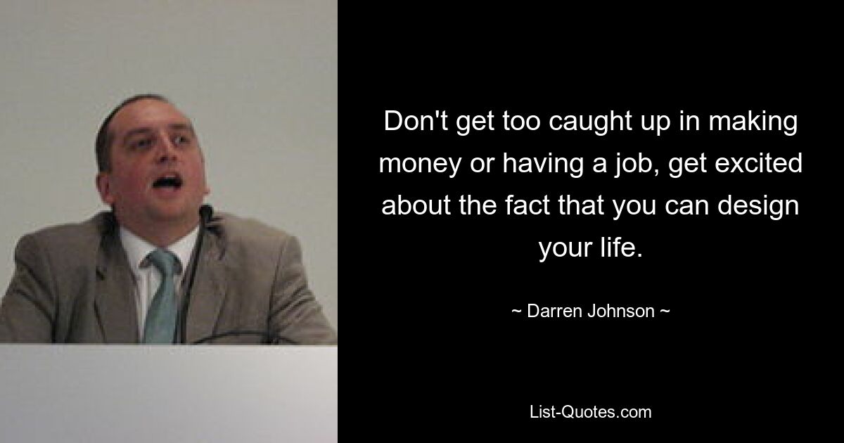 Don't get too caught up in making money or having a job, get excited about the fact that you can design your life. — © Darren Johnson