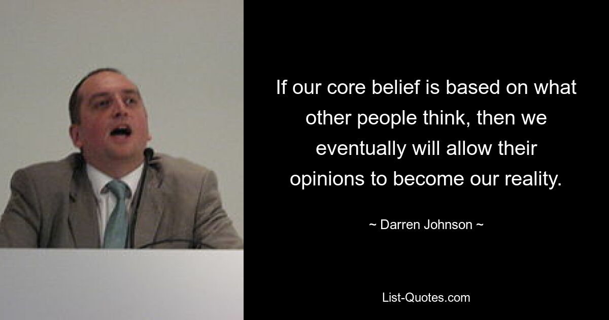 If our core belief is based on what other people think, then we eventually will allow their opinions to become our reality. — © Darren Johnson