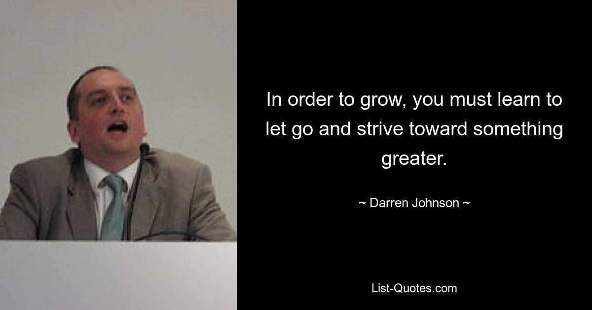 In order to grow, you must learn to let go and strive toward something greater. — © Darren Johnson