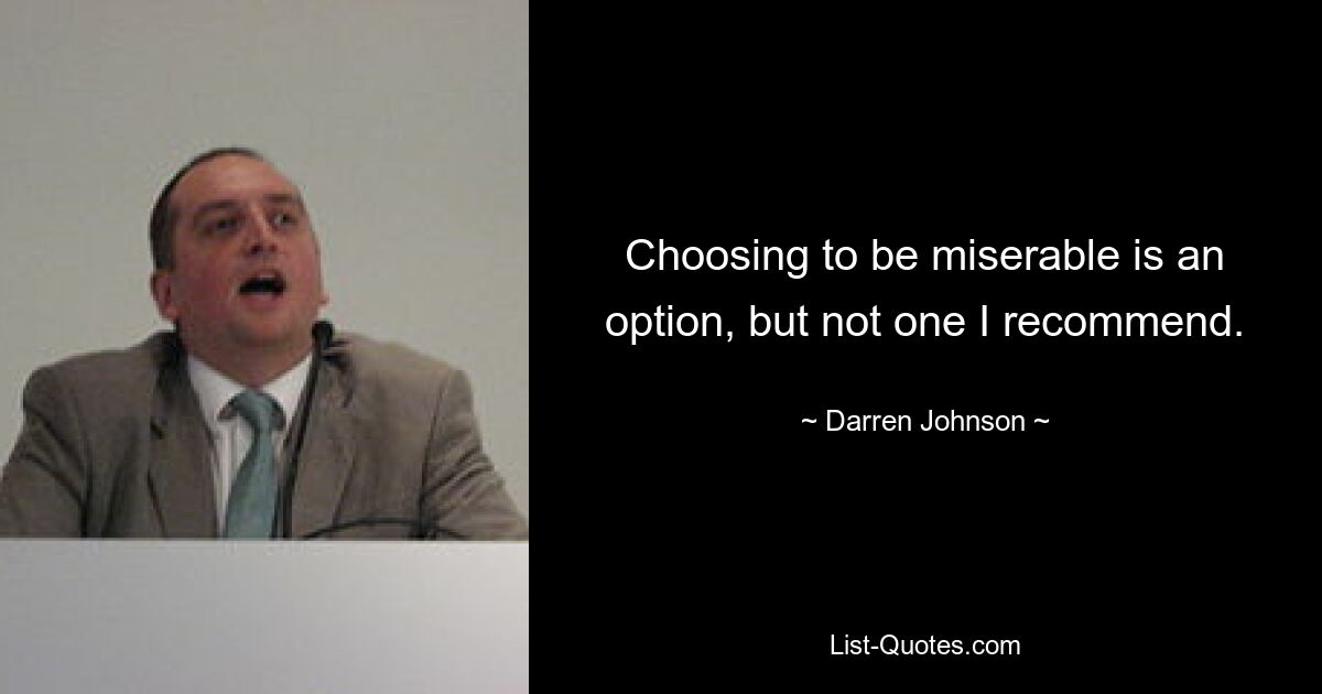 Choosing to be miserable is an option, but not one I recommend. — © Darren Johnson