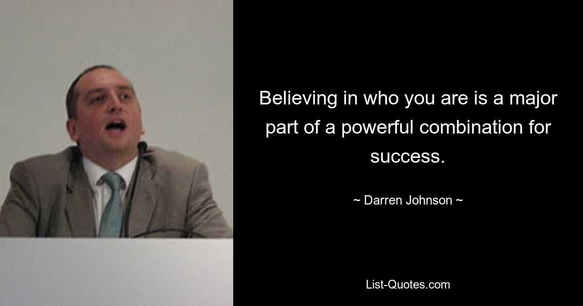 Believing in who you are is a major part of a powerful combination for success. — © Darren Johnson