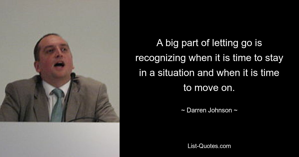 A big part of letting go is recognizing when it is time to stay in a situation and when it is time to move on. — © Darren Johnson