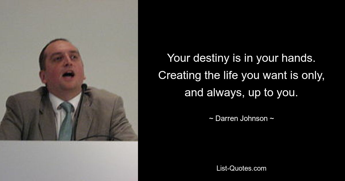 Your destiny is in your hands. Creating the life you want is only, and always, up to you. — © Darren Johnson