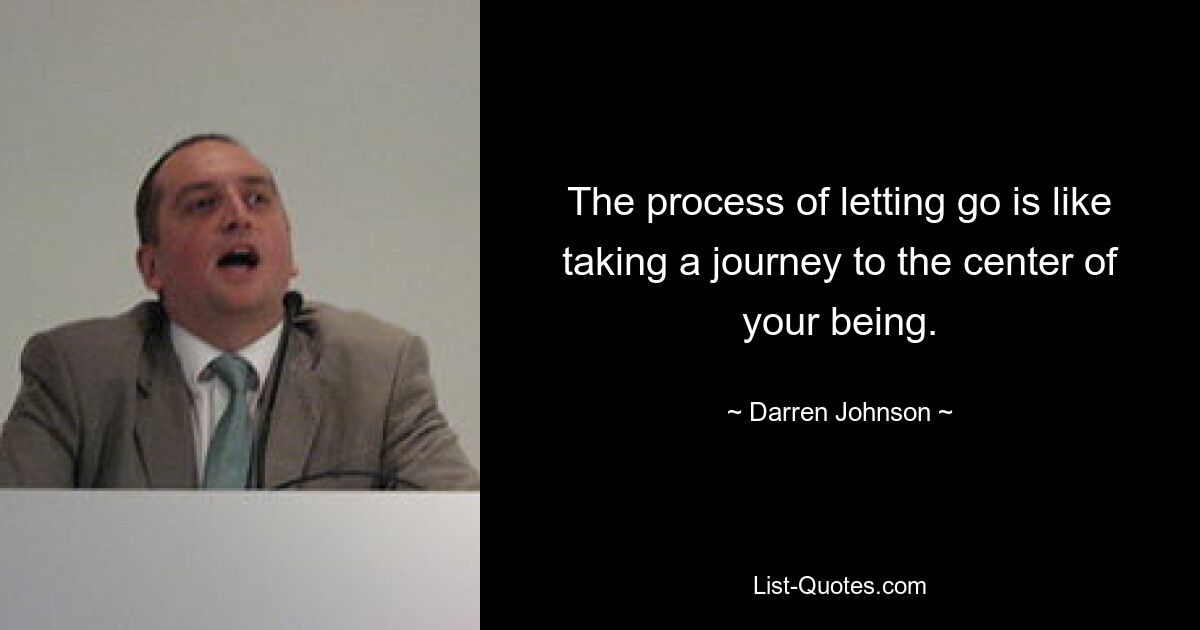 The process of letting go is like taking a journey to the center of your being. — © Darren Johnson