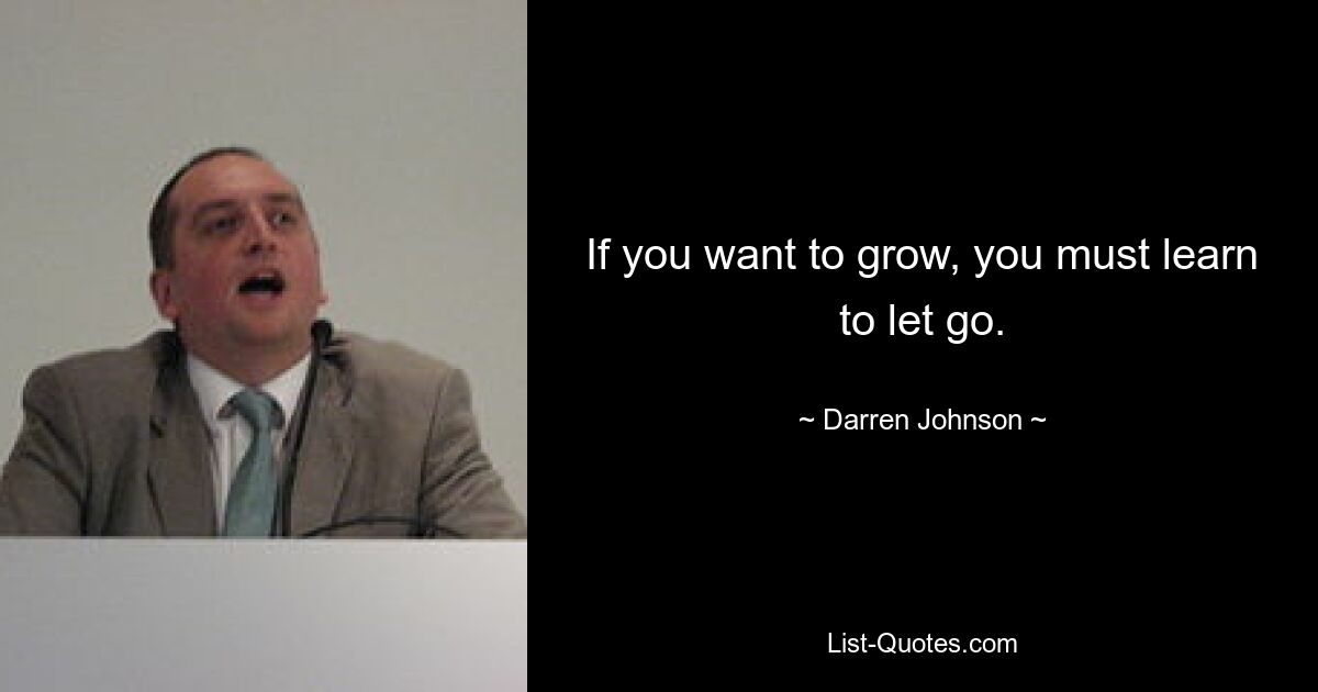 If you want to grow, you must learn to let go. — © Darren Johnson