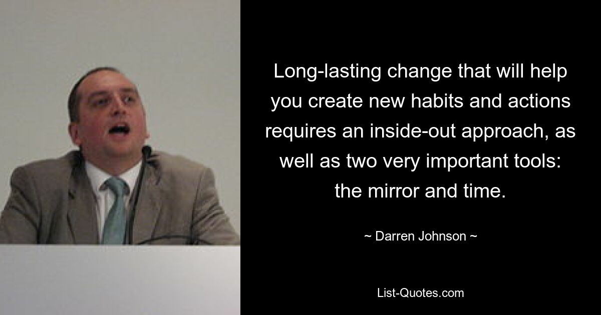 Long-lasting change that will help you create new habits and actions requires an inside-out approach, as well as two very important tools: the mirror and time. — © Darren Johnson