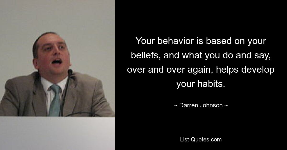 Your behavior is based on your beliefs, and what you do and say, over and over again, helps develop your habits. — © Darren Johnson